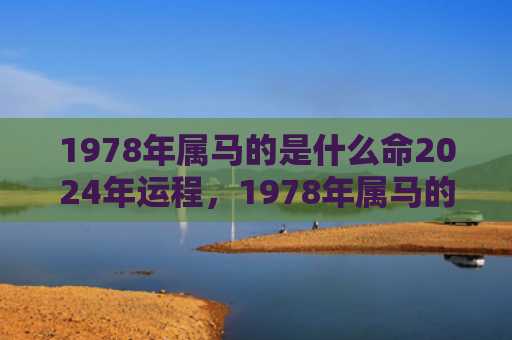 1978年属马的是什么命2024年运程，1978年属马的贵人是什么属相