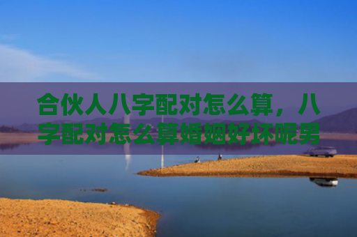 合伙人八字配对怎么算，八字配对怎么算婚姻好坏呢男人