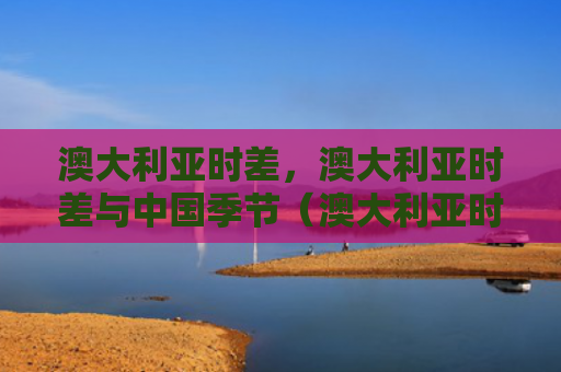 澳大利亚时差，澳大利亚时差与中国季节（澳大利亚时差中国）