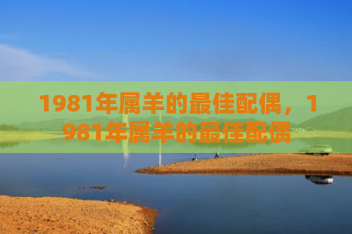 1981年属羊的最佳配偶，1981年属羊的最佳配偶