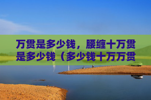 万贯是多少钱，腰缠十万贯是多少钱（多少钱十万万贯）