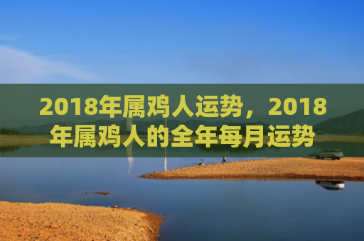 2018年属鸡人运势，2018年属鸡人的全年每月运势