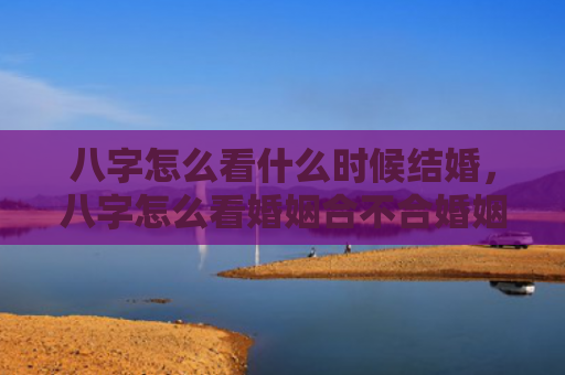 八字怎么看什么时候结婚，八字怎么看婚姻合不合婚姻呢