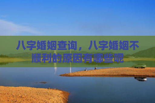 八字婚姻查询,八字婚姻不顺利的原因有哪些呢 八字婚姻查询,八字婚姻不顺利的原因有哪些呢