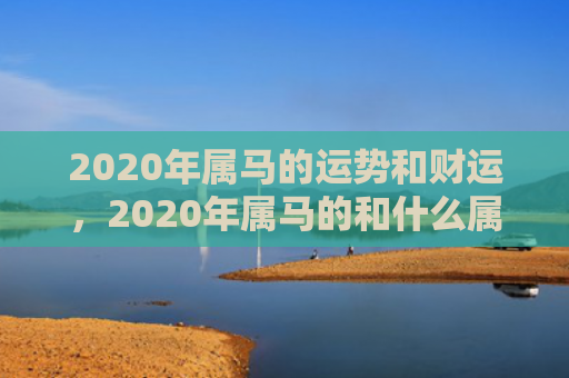 2020年属马的运势和财运，2020年属马的和什么属相最配