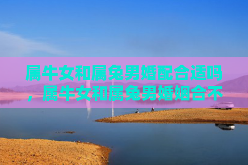 属牛女和属兔男婚配合适吗，属牛女和属兔男婚姻合不合