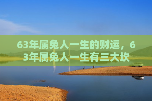63年属兔人一生的财运，63年属兔人一生有三大坎