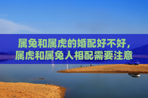属兔和属虎的婚配好不好，属虎和属兔人相配需要注意什么