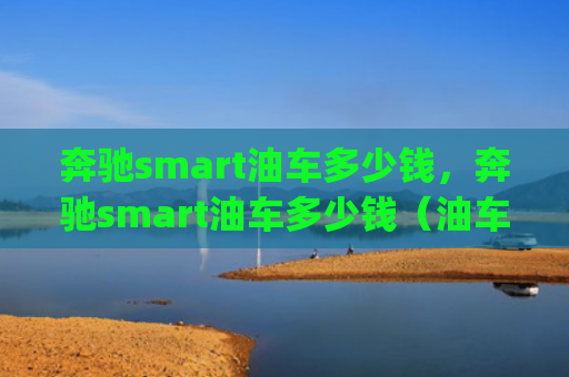 奔驰smart油车多少钱，奔驰smart油车多少钱（油车多少钱奔驰）[db:符号]