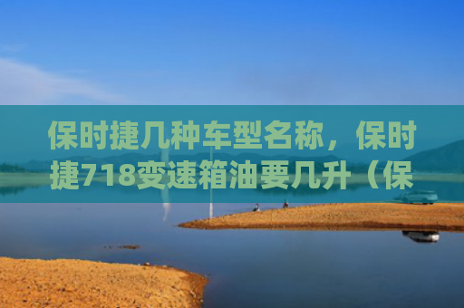 保时捷几种车型名称，保时捷718变速箱油要几升（保时捷几种变速箱）[db:符号]