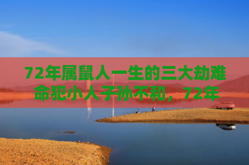 72年属鼠人一生的三大劫难 命犯小人子孙不和，72年属鼠人一生运势如何
