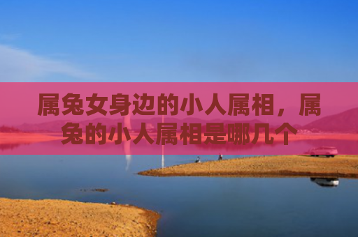 属兔女身边的小人属相，属兔的小人属相是哪几个