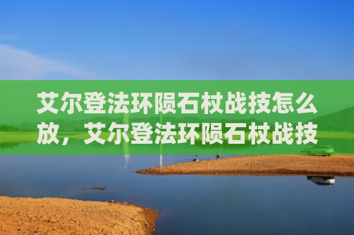 艾尔登法环陨石杖战技怎么放，艾尔登法环陨石杖战技怎么放（陨石艾尔登法环）[db:符号]