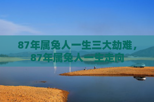 87年属兔人一生三大劫难，87年属兔人一生走向