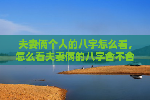 夫妻俩个人的八字怎么看，怎么看夫妻俩的八字合不合适