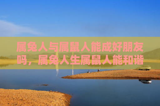 属兔人与属鼠人能成好朋友吗，属兔人生属鼠人能和谐相处吗