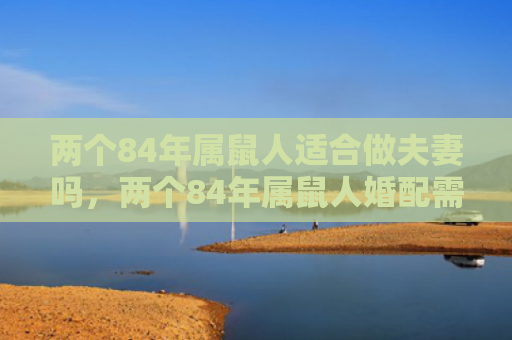 两个84年属鼠人适合做夫妻吗，两个84年属鼠人婚配需要注意什么