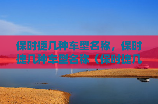 保时捷几种车型名称，保时捷几种车型名称（保时捷几种车型）[db:符号]