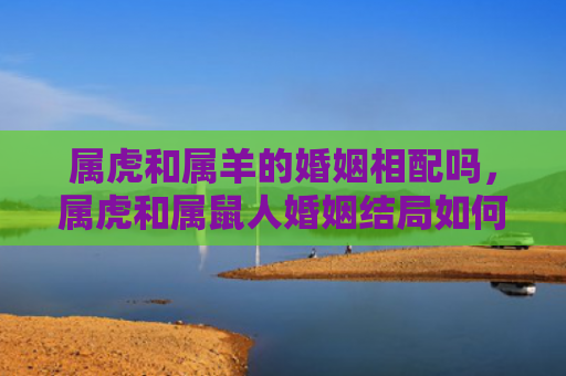 属虎和属羊的婚姻相配吗，属虎和属鼠人婚姻结局如何