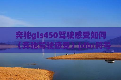 奔驰gls450驾驶感受如何（奔驰驾驶感受）[db:符号]