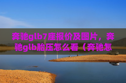 奔驰glb7座报价及图片，奔驰glb胎压怎么看（奔驰怎么看报价）[db:符号]