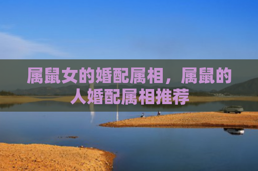 属鼠女的婚配属相，属鼠的人婚配属相推荐