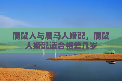属鼠人与属马人婚配，属鼠人婚配适合相差几岁
