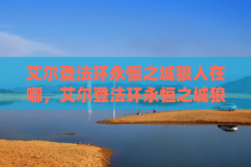 艾尔登法环永恒之城狼人在哪，艾尔登法环永恒之城狼人在哪（之城艾尔狼人）[db:符号]