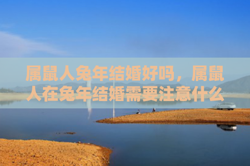 属鼠人兔年结婚好吗，属鼠人在兔年结婚需要注意什么