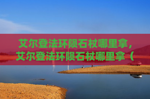 艾尔登法环陨石杖哪里拿，艾尔登法环陨石杖哪里拿（陨石艾尔登法环）[db:符号]