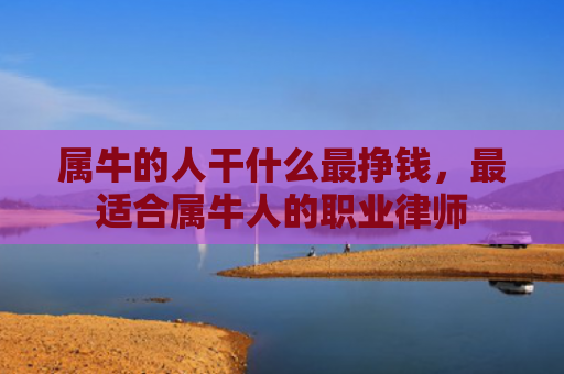 属牛的人干什么最挣钱，最适合属牛人的职业律师