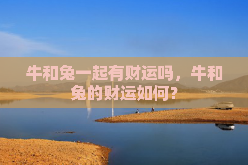 牛和兔一起有财运吗，牛和兔的财运如何？