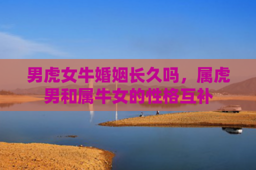 男虎女牛婚姻长久吗，属虎男和属牛女的性格互补