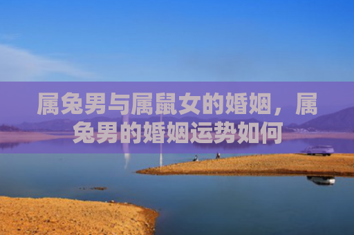 属兔男与属鼠女的婚姻，属兔男的婚姻运势如何