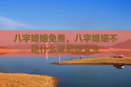 八字婚姻免费，八字婚姻不稳什么意思呀女生