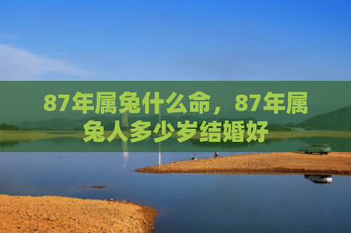87年属兔什么命，87年属兔人多少岁结婚好