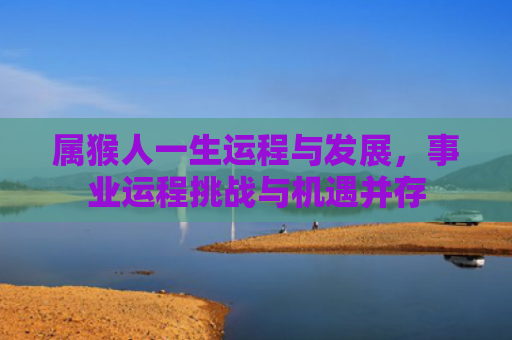 属猴人一生运程与发展，事业运程挑战与机遇并存