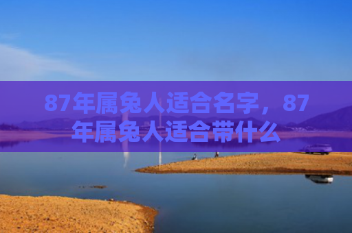 87年属兔人适合名字，87年属兔人适合带什么