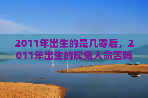 2011年出生的是几零后，2011年出生的属兔人命苦吗