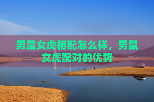 男鼠女虎相配怎么样，男鼠女虎配对的优势
