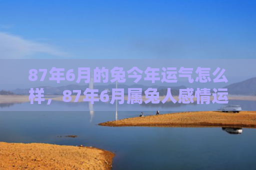 87年6月的兔今年运气怎么样，87年6月属兔人感情运势如何