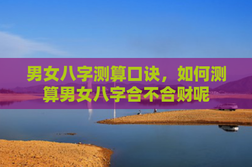 男女八字测算口诀，如何测算男女八字合不合财呢