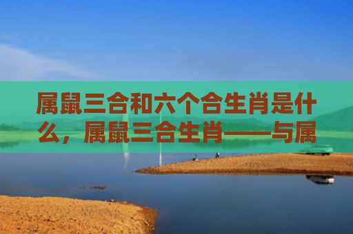 属鼠三合和六个合生肖是什么，属鼠三合生肖——与属鼠人相得益彰的贵人