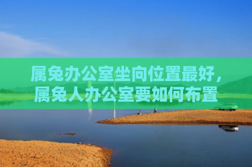 属兔办公室坐向位置最好，属兔人办公室要如何布置