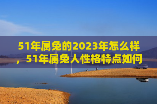51年属兔的2023年怎么样，51年属兔人性格特点如何
