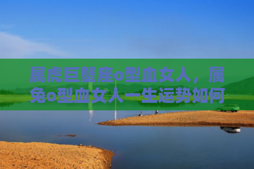 属虎巨蟹座o型血女人，属兔o型血女人一生运势如何