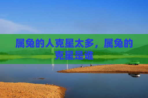 属兔的人克星太多，属兔的克星是谁