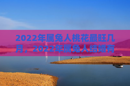 2022年属兔人桃花最旺几月，2022年属兔人结婚有什么禁忌