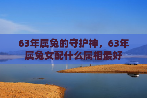 63年属兔的守护神，63年属兔女配什么属相最好