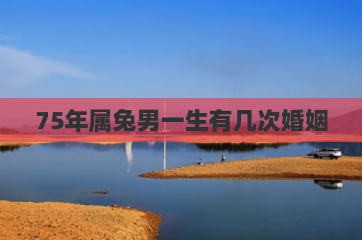 75年属兔男一生有几次婚姻